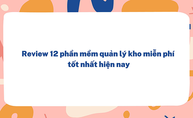 Review 12 phần mềm quản lý kho miễn phí tốt nhất hiện nay