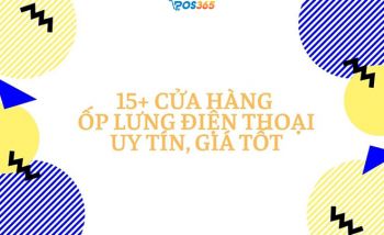 Bỏ túi ngay 15+ cửa hàng ốp lưng điện thoại uy tín, giá tốt