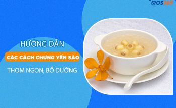 Hướng dẫn các cách chưng yến sào đảm bảo thơm ngon, bổ dưỡng