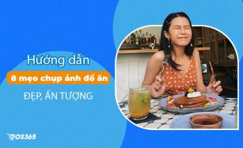 Hướng dẫn 8 mẹo chụp ảnh đồ ăn đẹp, ấn tượng cho nhà hàng