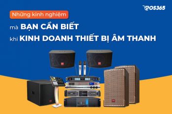 Những kinh nghiệm mà bạn cần biết khi kinh doanh thiết bị âm thanh